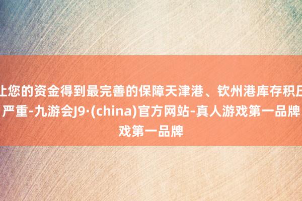 让您的资金得到最完善的保障天津港、钦州港库存积压严重-九游会J9·(china)官方网站-真人游戏第一品牌