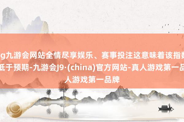 ag九游会网站全情尽享娱乐、赛事投注这意味着该指数远低于预期-九游会J9·(china)官方网站-真人游戏第一品牌