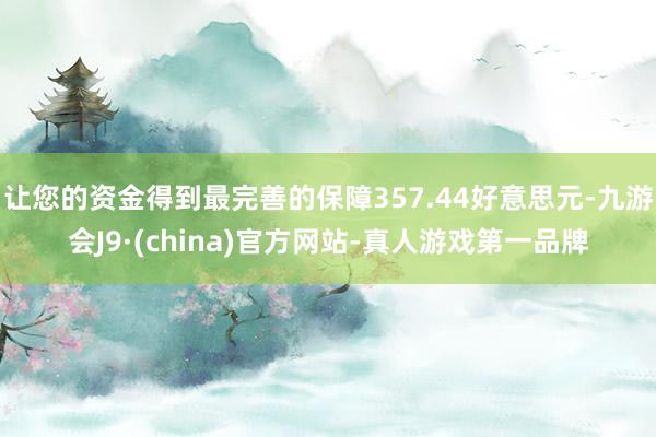 让您的资金得到最完善的保障357.44好意思元-九游会J9·(china)官方网站-真人游戏第一品牌