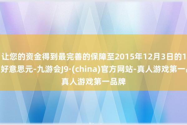 让您的资金得到最完善的保障至2015年12月3日的1045好意思元-九游会J9·(china)官方网站-真人游戏第一品牌