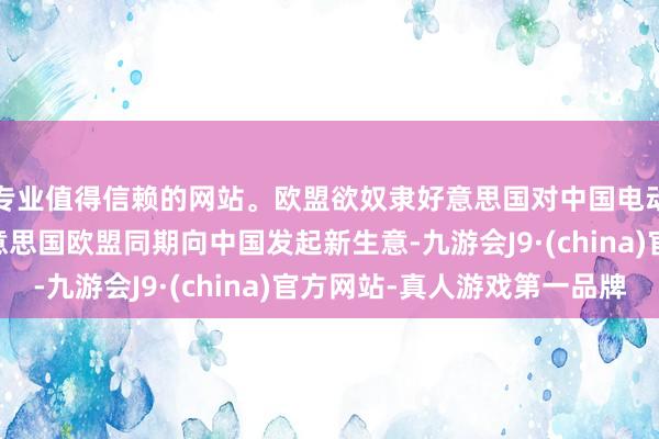 专业值得信赖的网站。欧盟欲奴隶好意思国对中国电动汽车开征高关税 好意思国欧盟同期向中国发起新生意-九游会J9·(china)官方网站-真人游戏第一品牌