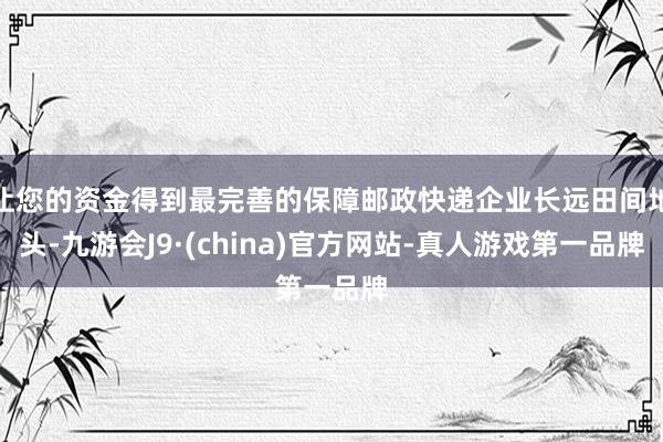 让您的资金得到最完善的保障邮政快递企业长远田间地头-九游会J9·(china)官方网站-真人游戏第一品牌