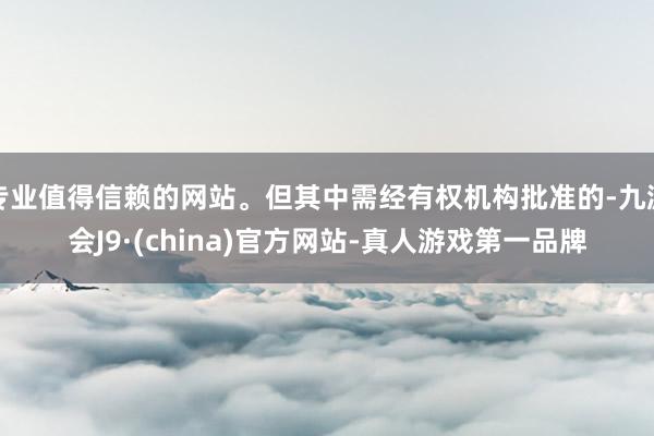 专业值得信赖的网站。但其中需经有权机构批准的-九游会J9·(china)官方网站-真人游戏第一品牌