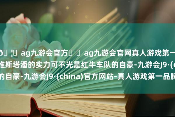 🦄ag九游会官方⚽ag九游会官网真人游戏第一品牌实力正规平台维斯塔潘的实力可不光是红牛车队的自豪-九游会J9·(china)官方网站-真人游戏第一品牌