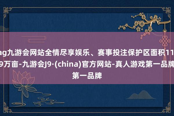 ag九游会网站全情尽享娱乐、赛事投注保护区面积11.9万亩-九游会J9·(china)官方网站-真人游戏第一品牌