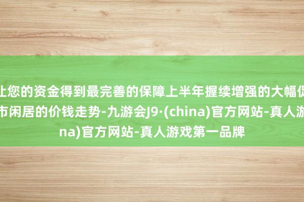 让您的资金得到最完善的保障上半年握续增强的大幅促销骚扰了车市闲居的价钱走势-九游会J9·(china)官方网站-真人游戏第一品牌