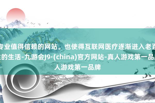 专业值得信赖的网站。也使得互联网医疗逐渐进入老百姓的生活-九游会J9·(china)官方网站-真人游戏第一品牌