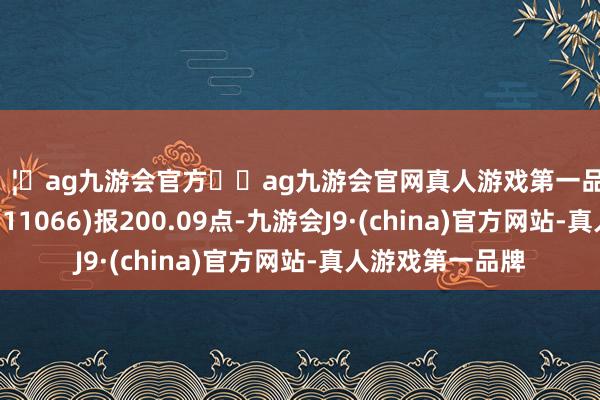 🦄ag九游会官方⚽ag九游会官网真人游戏第一品牌实力正规平台H11066)报200.09点-九游会J9·(china)官方网站-真人游戏第一品牌