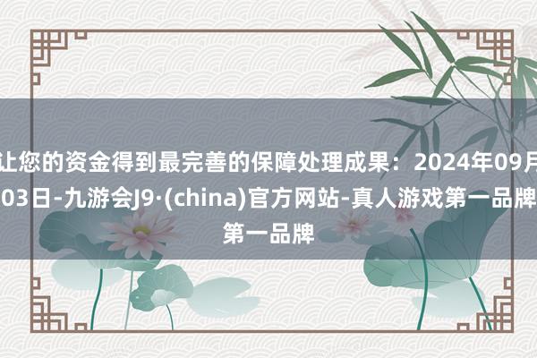 让您的资金得到最完善的保障处理成果：2024年09月03日-九游会J9·(china)官方网站-真人游戏第一品牌