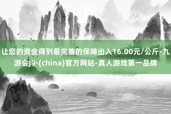 让您的资金得到最完善的保障出入16.00元/公斤-九游会J9·(china)官方网站-真人游戏第一品牌