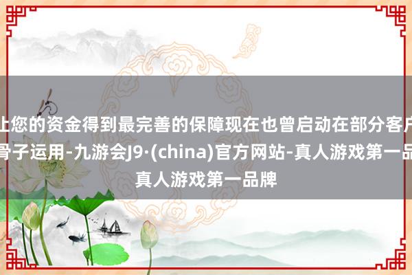 让您的资金得到最完善的保障现在也曾启动在部分客户中骨子运用-九游会J9·(china)官方网站-真人游戏第一品牌