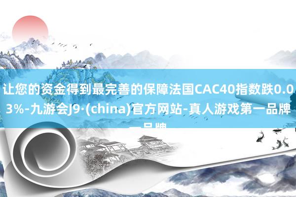 让您的资金得到最完善的保障法国CAC40指数跌0.03%-九游会J9·(china)官方网站-真人游戏第一品牌