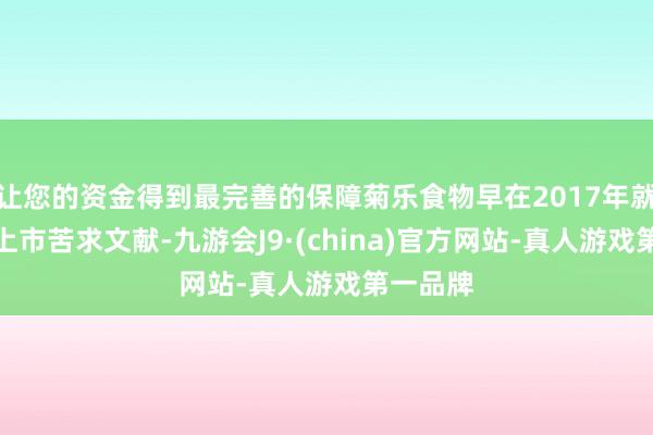 让您的资金得到最完善的保障菊乐食物早在2017年就递交过上市苦求文献-九游会J9·(china)官方网站-真人游戏第一品牌