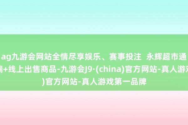 ag九游会网站全情尽享娱乐、赛事投注  永辉超市通过线下店端+线上出售商品-九游会J9·(china)官方网站-真人游戏第一品牌