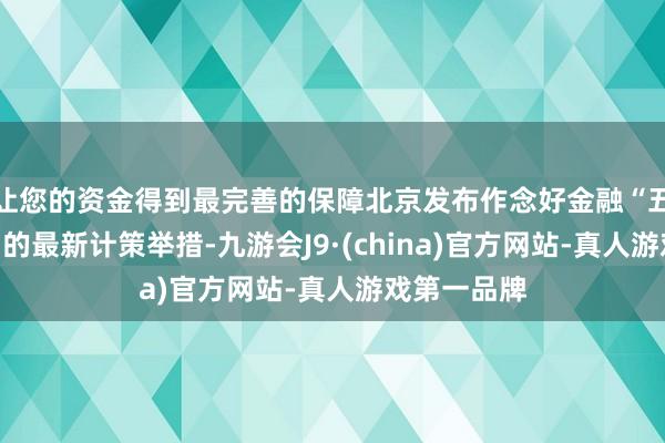 让您的资金得到最完善的保障北京发布作念好金融“五篇大著述”的最新计策举措-九游会J9·(china)官方网站-真人游戏第一品牌