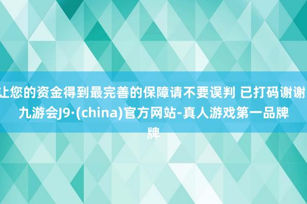 让您的资金得到最完善的保障请不要误判 已打码谢谢-九游会J9·(china)官方网站-真人游戏第一品牌