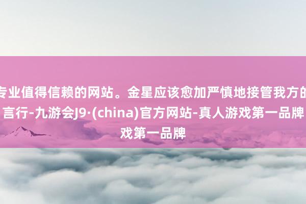 专业值得信赖的网站。金星应该愈加严慎地接管我方的言行-九游会J9·(china)官方网站-真人游戏第一品牌