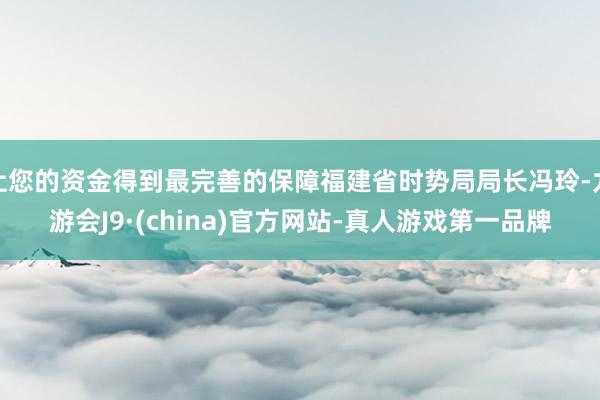 让您的资金得到最完善的保障福建省时势局局长冯玲-九游会J9·(china)官方网站-真人游戏第一品牌