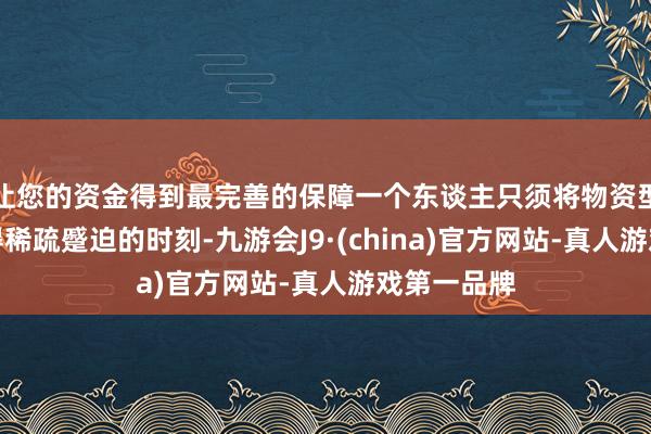 让您的资金得到最完善的保障一个东谈主只须将物资型的东西看得稀疏蹙迫的时刻-九游会J9·(china)官方网站-真人游戏第一品牌