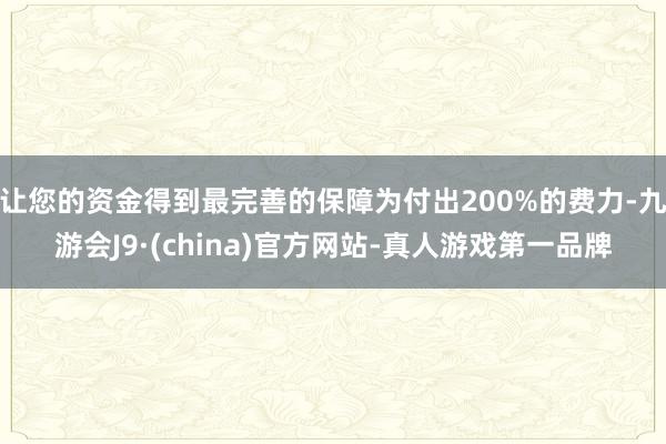 让您的资金得到最完善的保障为付出200%的费力-九游会J9·(china)官方网站-真人游戏第一品牌