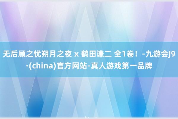 无后顾之忧朔月之夜 x 鹤田谦二 全1卷！-九游会J9·(china)官方网站-真人游戏第一品牌