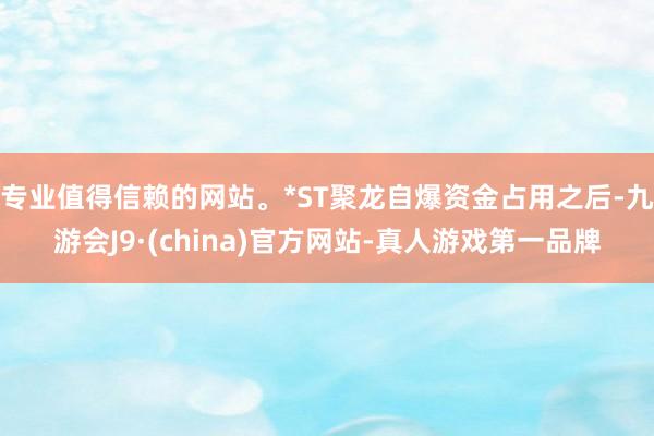 专业值得信赖的网站。*ST聚龙自爆资金占用之后-九游会J9·(china)官方网站-真人游戏第一品牌