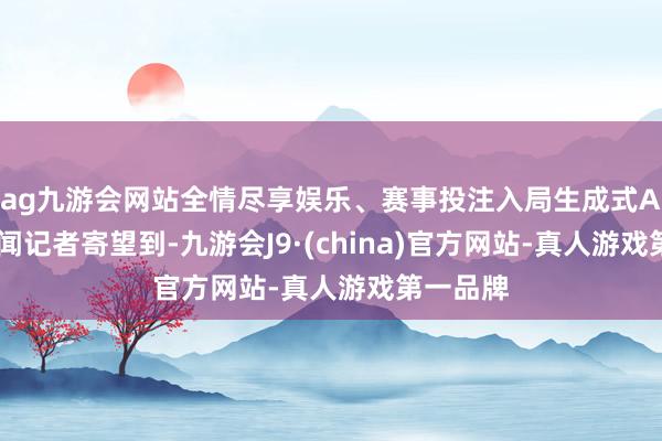 ag九游会网站全情尽享娱乐、赛事投注　　入局生成式AI　　界面新闻记者寄望到-九游会J9·(china)官方网站-真人游戏第一品牌