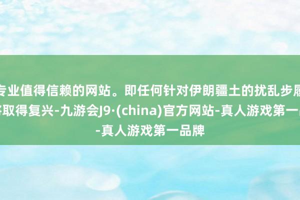 专业值得信赖的网站。即任何针对伊朗疆土的扰乱步履都将取得复兴-九游会J9·(china)官方网站-真人游戏第一品牌