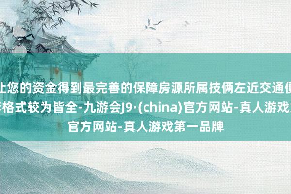 让您的资金得到最完善的保障房源所属技俩左近交通便利、配套格式较为皆全-九游会J9·(china)官方网站-真人游戏第一品牌