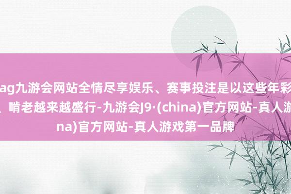 ag九游会网站全情尽享娱乐、赛事投注是以这些年彩礼、份子钱、啃老越来越盛行-九游会J9·(china)官方网站-真人游戏第一品牌