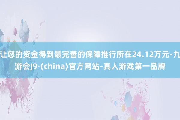 让您的资金得到最完善的保障推行所在24.12万元-九游会J9·(china)官方网站-真人游戏第一品牌