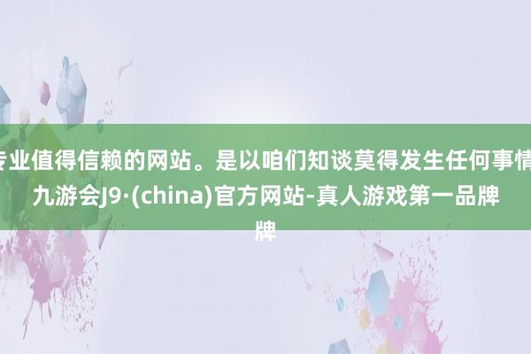 专业值得信赖的网站。是以咱们知谈莫得发生任何事情-九游会J9·(china)官方网站-真人游戏第一品牌