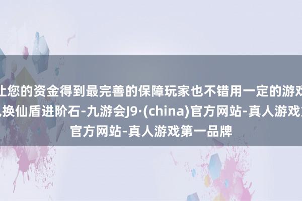 让您的资金得到最完善的保障玩家也不错用一定的游戏币等来兑换仙盾进阶石-九游会J9·(china)官方网站-真人游戏第一品牌