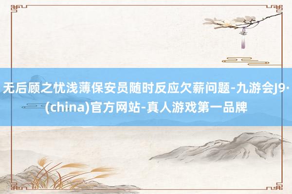 无后顾之忧浅薄保安员随时反应欠薪问题-九游会J9·(china)官方网站-真人游戏第一品牌