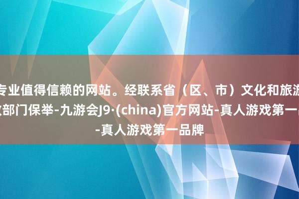 专业值得信赖的网站。经联系省（区、市）文化和旅游行政部门保举-九游会J9·(china)官方网站-真人游戏第一品牌