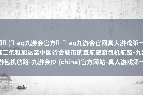 🦄ag九游会官方⚽ag九游会官网真人游戏第一品牌实力正规平台第二条雅加达至中国省会城市的直航旅游包机航路-九游会J9·(china)官方网站-真人游戏第一品牌