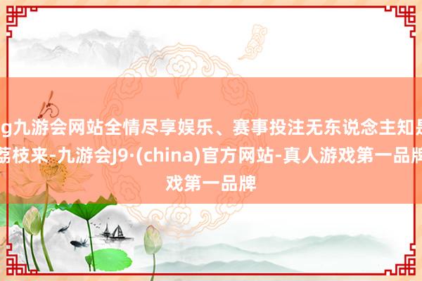 ag九游会网站全情尽享娱乐、赛事投注无东说念主知是荔枝来-九游会J9·(china)官方网站-真人游戏第一品牌