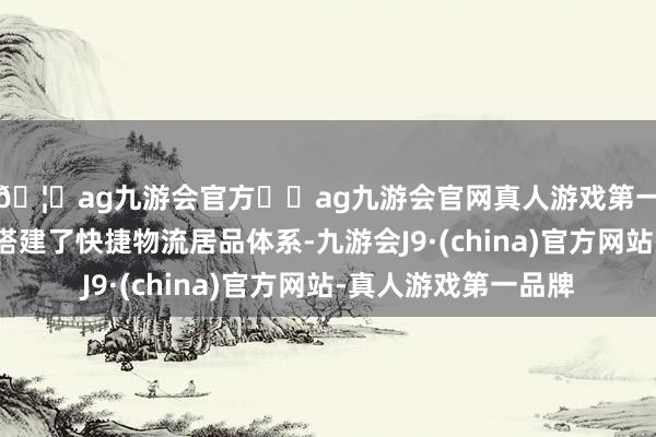 🦄ag九游会官方⚽ag九游会官网真人游戏第一品牌实力正规平台搭建了快捷物流居品体系-九游会J9·(china)官方网站-真人游戏第一品牌