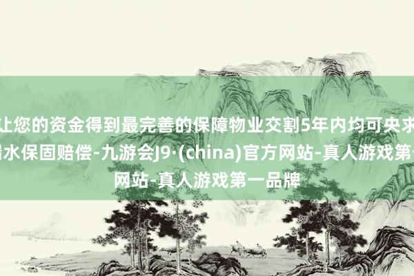 让您的资金得到最完善的保障物业交割5年内均可央求房屋漏水保固赔偿-九游会J9·(china)官方网站-真人游戏第一品牌