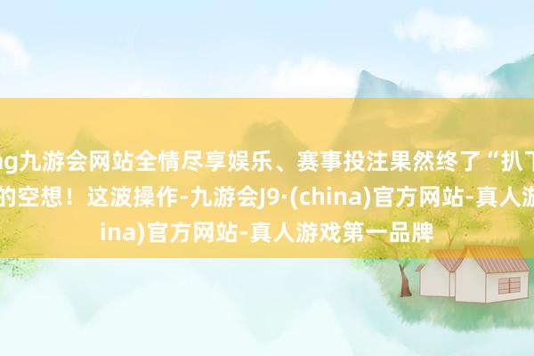 ag九游会网站全情尽享娱乐、赛事投注果然终了“扒下”Boss同款的空想！这波操作-九游会J9·(china)官方网站-真人游戏第一品牌