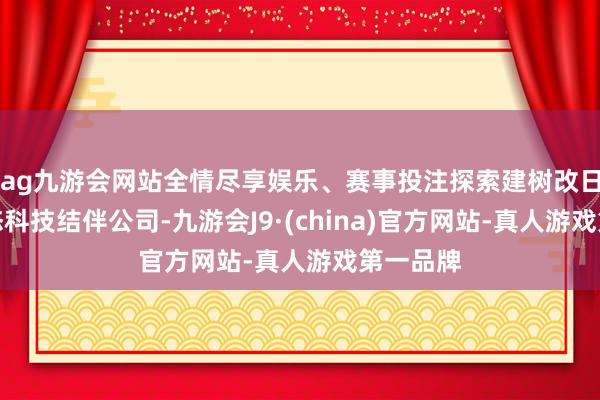 ag九游会网站全情尽享娱乐、赛事投注探索建树改日出行生态科技结伴公司-九游会J9·(china)官方网站-真人游戏第一品牌