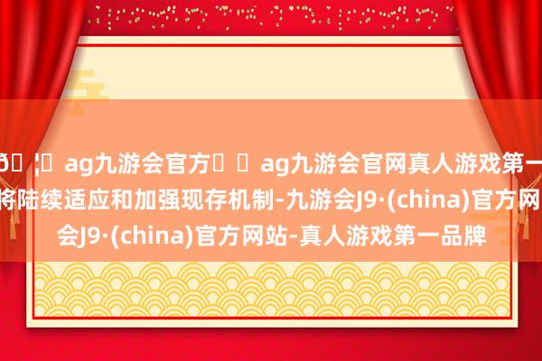 🦄ag九游会官方⚽ag九游会官网真人游戏第一品牌实力正规平台将陆续适应和加强现存机制-九游会J9·(china)官方网站-真人游戏第一品牌