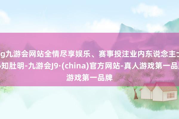 ag九游会网站全情尽享娱乐、赛事投注业内东说念主士心知肚明-九游会J9·(china)官方网站-真人游戏第一品牌