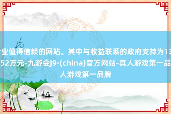 专业值得信赖的网站。其中与收益联系的政府支持为1375.52万元-九游会J9·(china)官方网站-真人游戏第一品牌