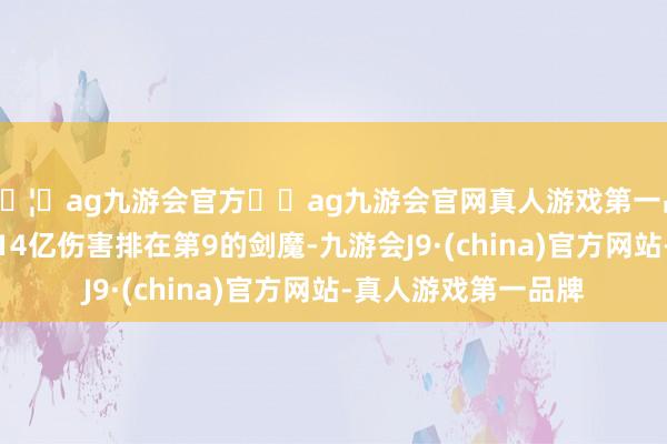 🦄ag九游会官方⚽ag九游会官网真人游戏第一品牌实力正规平台以14亿伤害排在第9的剑魔-九游会J9·(china)官方网站-真人游戏第一品牌