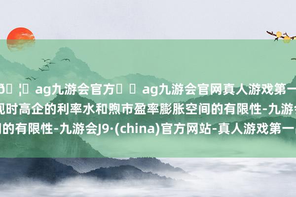 🦄ag九游会官方⚽ag九游会官网真人游戏第一品牌实力正规平台现时高企的利率水和煦市盈率膨胀空间的有限性-九游会J9·(china)官方网站-真人游戏第一品牌