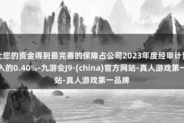 让您的资金得到最完善的保障占公司2023年度经审计贸易收入的0.40%-九游会J9·(china)官方网站-真人游戏第一品牌