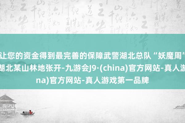 让您的资金得到最完善的保障武警湖北总队“妖魔周”极限履行在湖北某山林地张开-九游会J9·(china)官方网站-真人游戏第一品牌