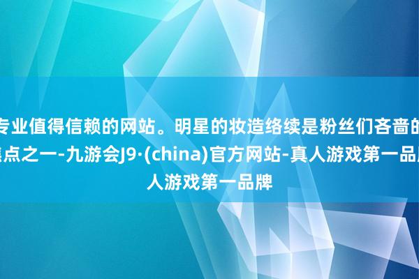 专业值得信赖的网站。明星的妆造络续是粉丝们吝啬的焦点之一-九游会J9·(china)官方网站-真人游戏第一品牌