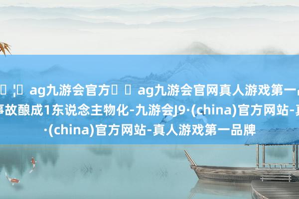 🦄ag九游会官方⚽ag九游会官网真人游戏第一品牌实力正规平台事故酿成1东说念主物化-九游会J9·(china)官方网站-真人游戏第一品牌